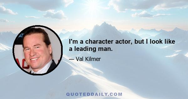 I'm a character actor, but I look like a leading man.