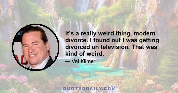 It's a really weird thing, modern divorce. I found out I was getting divorced on television. That was kind of weird.