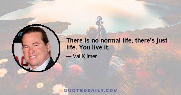 There is no normal life, there's just life. You live it.