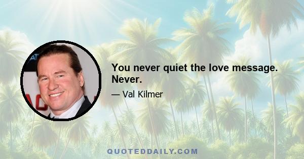 You never quiet the love message. Never.