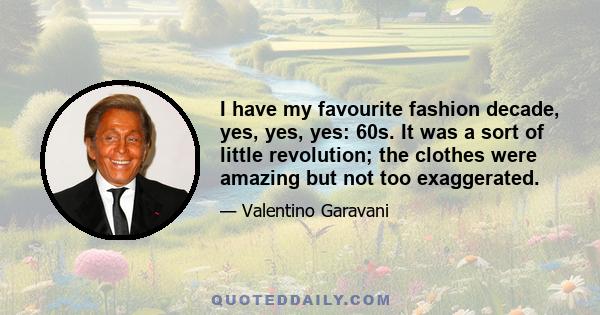 I have my favourite fashion decade, yes, yes, yes: 60s. It was a sort of little revolution; the clothes were amazing but not too exaggerated.