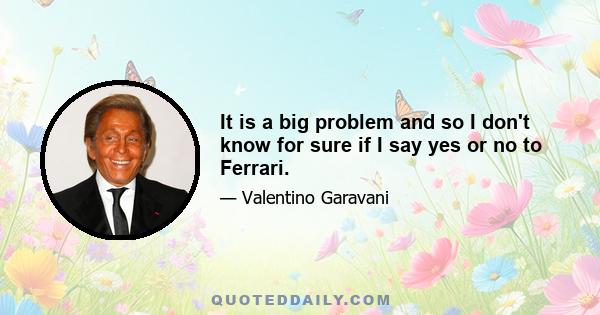 It is a big problem and so I don't know for sure if I say yes or no to Ferrari.