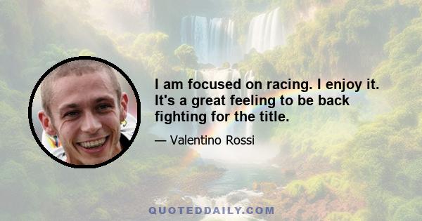 I am focused on racing. I enjoy it. It's a great feeling to be back fighting for the title.