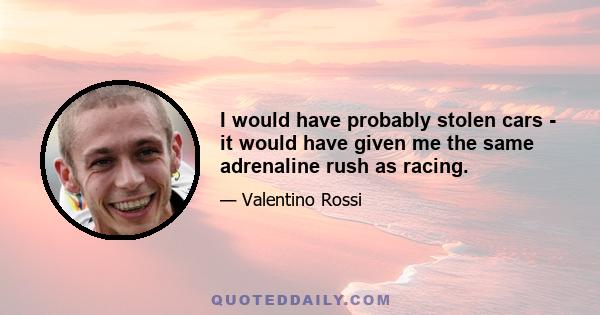 I would have probably stolen cars - it would have given me the same adrenaline rush as racing.