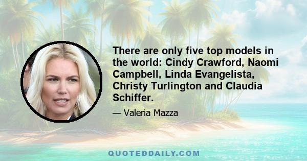 There are only five top models in the world: Cindy Crawford, Naomi Campbell, Linda Evangelista, Christy Turlington and Claudia Schiffer.