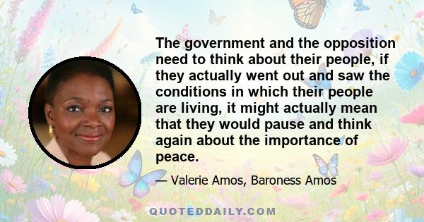 The government and the opposition need to think about their people, if they actually went out and saw the conditions in which their people are living, it might actually mean that they would pause and think again about