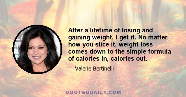 After a lifetime of losing and gaining weight, I get it. No matter how you slice it, weight loss comes down to the simple formula of calories in, calories out.