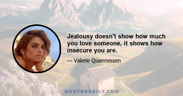 Jealousy doesn't show how much you love someone, it shows how insecure you are.