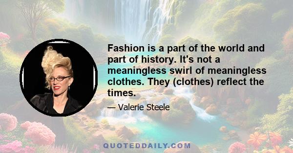 Fashion is a part of the world and part of history. It's not a meaningless swirl of meaningless clothes. They (clothes) reflect the times.