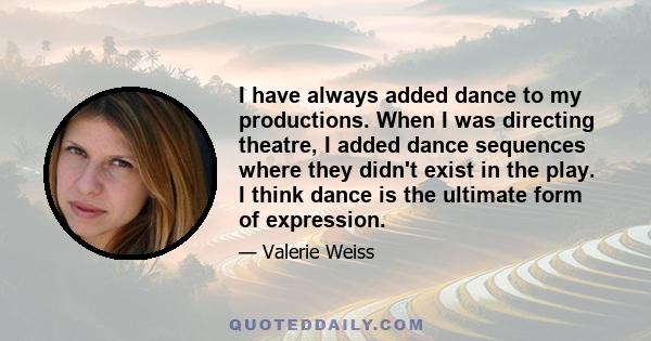 I have always added dance to my productions. When I was directing theatre, I added dance sequences where they didn't exist in the play. I think dance is the ultimate form of expression.