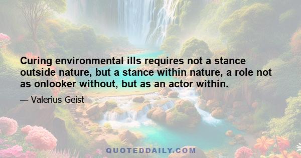 Curing environmental ills requires not a stance outside nature, but a stance within nature, a role not as onlooker without, but as an actor within.