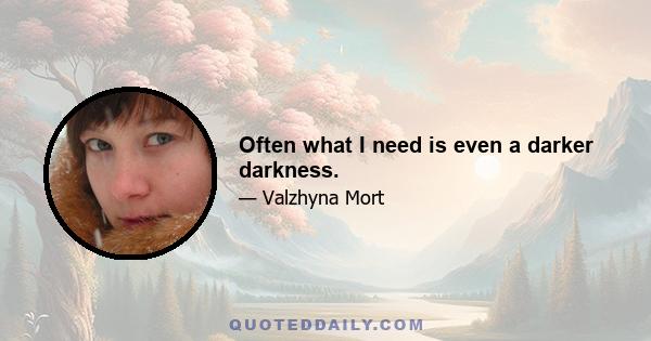 Often what I need is even a darker darkness.