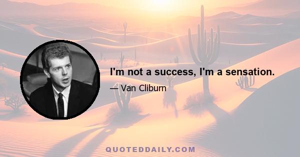 I'm not a success, I'm a sensation.