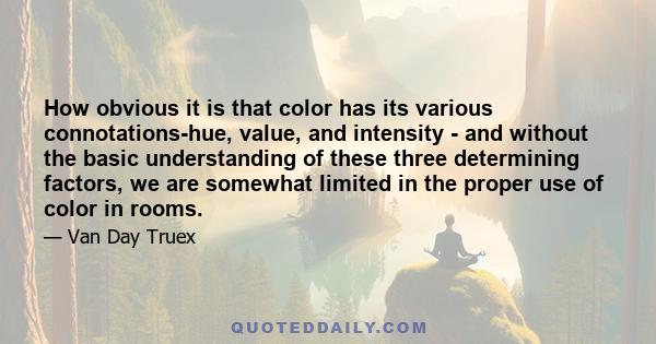 How obvious it is that color has its various connotations-hue, value, and intensity - and without the basic understanding of these three determining factors, we are somewhat limited in the proper use of color in rooms.