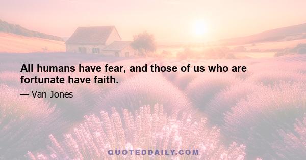 All humans have fear, and those of us who are fortunate have faith.