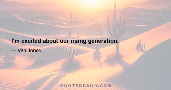 I'm excited about our rising generation.