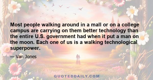 Most people walking around in a mall or on a college campus are carrying on them better technology than the entire U.S. government had when it put a man on the moon. Each one of us is a walking technological superpower.