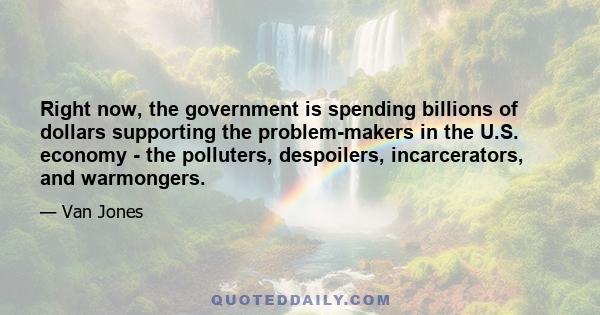 Right now, the government is spending billions of dollars supporting the problem-makers in the U.S. economy - the polluters, despoilers, incarcerators, and warmongers.