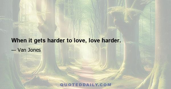 When it gets harder to love, love harder.