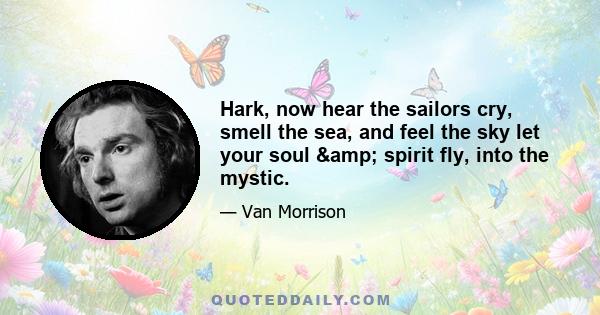 Hark, now hear the sailors cry, smell the sea, and feel the sky let your soul & spirit fly, into the mystic.