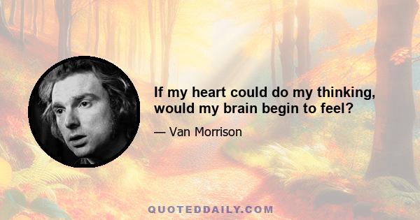 If my heart could do my thinking, would my brain begin to feel?