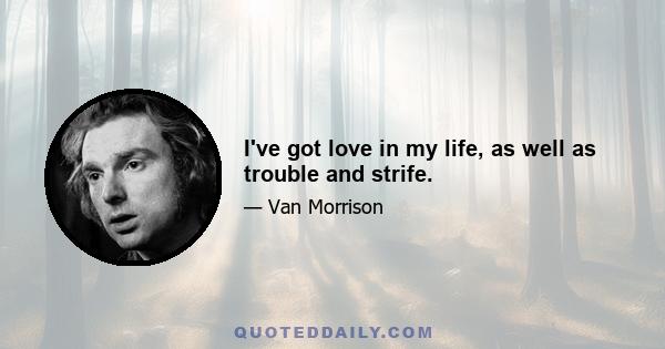 I've got love in my life, as well as trouble and strife.