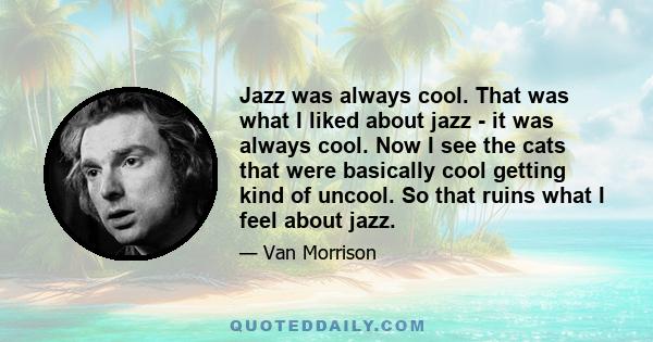 Jazz was always cool. That was what I liked about jazz - it was always cool. Now I see the cats that were basically cool getting kind of uncool. So that ruins what I feel about jazz.