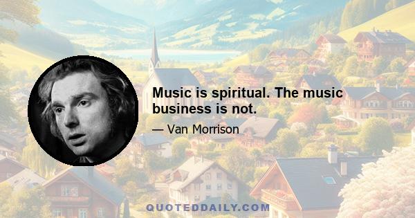 Music is spiritual. The music business is not.