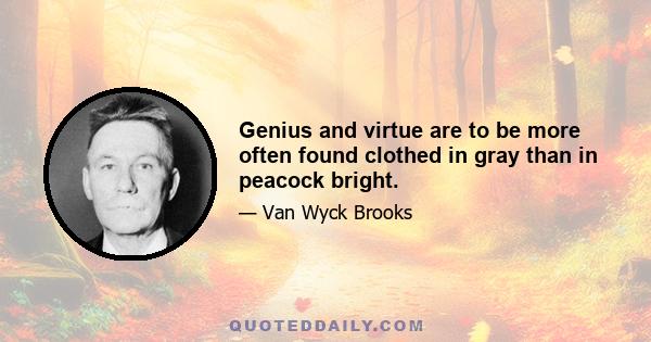 Genius and virtue are to be more often found clothed in gray than in peacock bright.