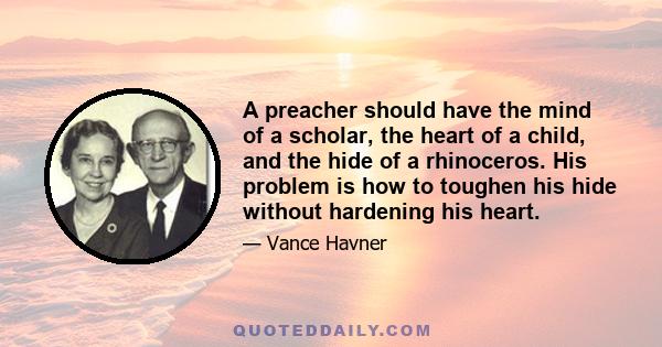 A preacher should have the mind of a scholar, the heart of a child, and the hide of a rhinoceros. His problem is how to toughen his hide without hardening his heart.