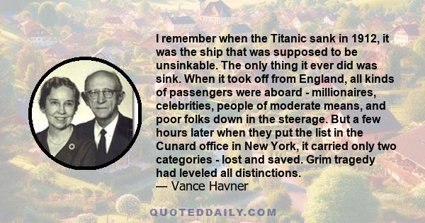 I remember when the Titanic sank in 1912, it was the ship that was supposed to be unsinkable. The only thing it ever did was sink. When it took off from England, all kinds of passengers were aboard - millionaires,