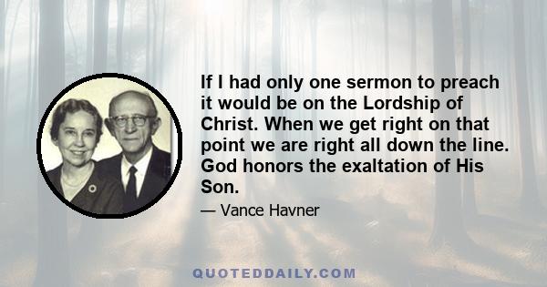 If I had only one sermon to preach it would be on the Lordship of Christ. When we get right on that point we are right all down the line. God honors the exaltation of His Son.