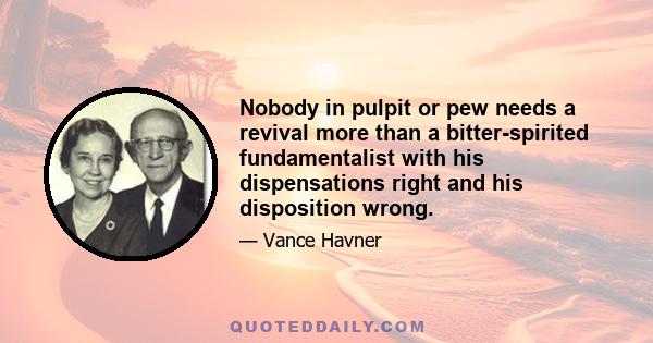 Nobody in pulpit or pew needs a revival more than a bitter-spirited fundamentalist with his dispensations right and his disposition wrong.