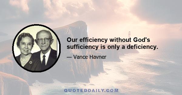 Our efficiency without God's sufficiency is only a deficiency.