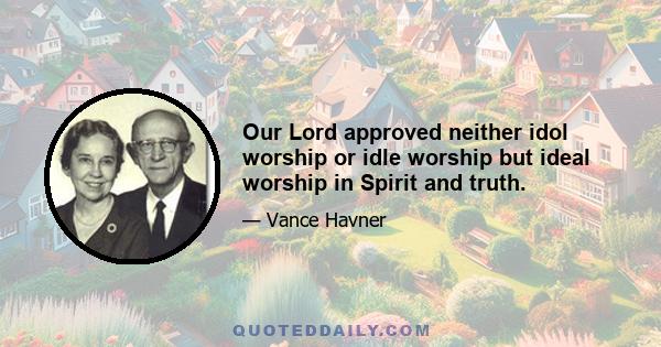 Our Lord approved neither idol worship or idle worship but ideal worship in Spirit and truth.