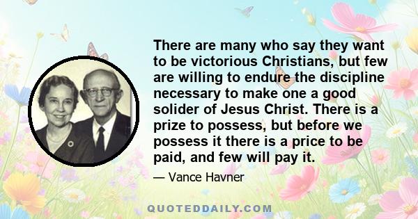 There are many who say they want to be victorious Christians, but few are willing to endure the discipline necessary to make one a good solider of Jesus Christ. There is a prize to possess, but before we possess it