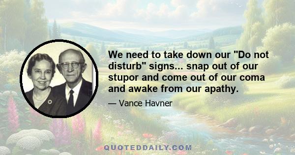 We need to take down our Do not disturb signs... snap out of our stupor and come out of our coma and awake from our apathy.