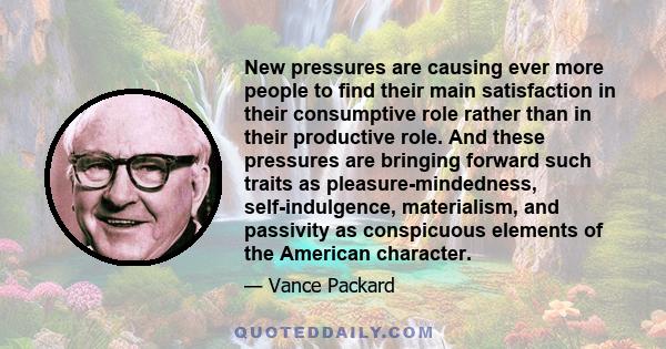 New pressures are causing ever more people to find their main satisfaction in their consumptive role rather than in their productive role. And these pressures are bringing forward such traits as pleasure-mindedness,