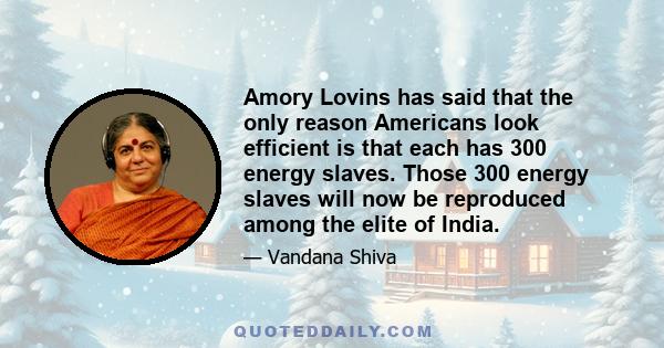 Amory Lovins has said that the only reason Americans look efficient is that each has 300 energy slaves. Those 300 energy slaves will now be reproduced among the elite of India.