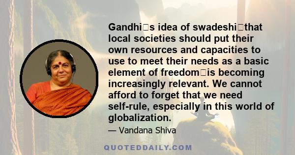 Gandhis idea of swadeshithat local societies should put their own resources and capacities to use to meet their needs as a basic element of freedomis becoming increasingly relevant. We cannot afford to forget that we 