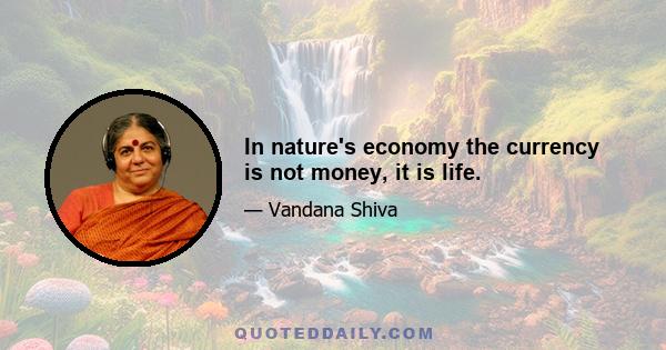 In nature's economy the currency is not money, it is life.