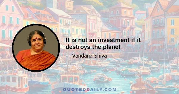 It is not an investment if it destroys the planet