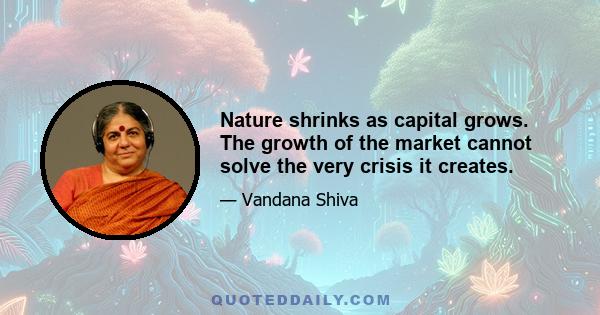 Nature shrinks as capital grows. The growth of the market cannot solve the very crisis it creates.