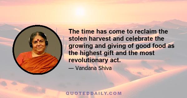 The time has come to reclaim the stolen harvest and celebrate the growing and giving of good food as the highest gift and the most revolutionary act.