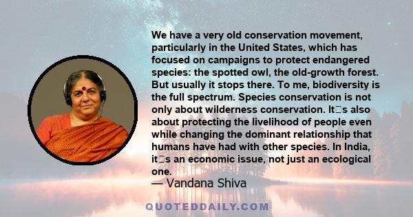 We have a very old conservation movement, particularly in the United States, which has focused on campaigns to protect endangered species: the spotted owl, the old-growth forest. But usually it stops there. To me,