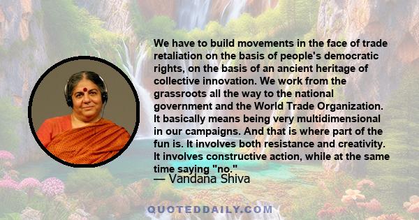 We have to build movements in the face of trade retaliation on the basis of people's democratic rights, on the basis of an ancient heritage of collective innovation. We work from the grassroots all the way to the