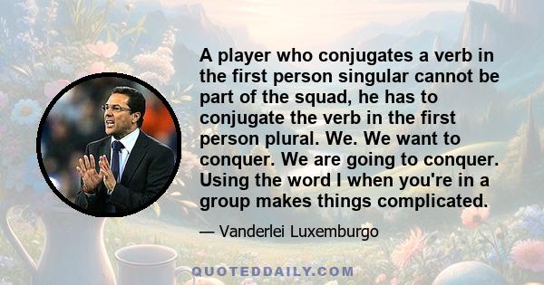 A player who conjugates a verb in the first person singular cannot be part of the squad, he has to conjugate the verb in the first person plural. We. We want to conquer. We are going to conquer. Using the word I when