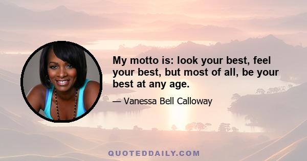 My motto is: look your best, feel your best, but most of all, be your best at any age.