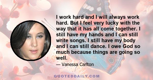 I work hard and I will always work hard. But I feel very lucky with the way that it has all come together.