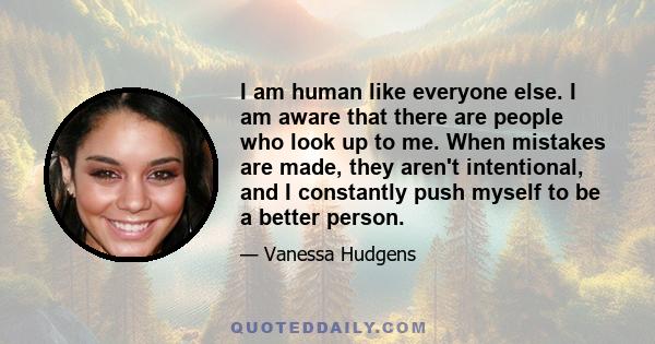 I am human like everyone else. I am aware that there are people who look up to me. When mistakes are made, they aren't intentional, and I constantly push myself to be a better person.